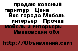  продаю кованый гарнитур › Цена ­ 45 000 - Все города Мебель, интерьер » Прочая мебель и интерьеры   . Ивановская обл.